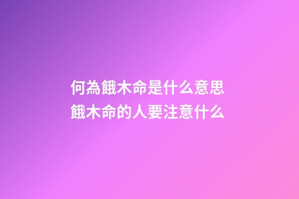 何為餓木命是什么意思 餓木命的人要注意什么